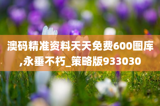 澳码精准资料天天免费600图库,永垂不朽_策略版933030