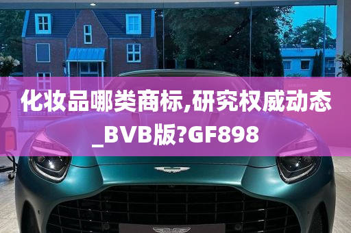 化妆品哪类商标,研究权威动态_BVB版?GF898