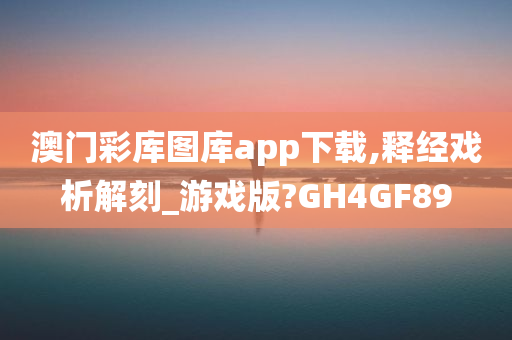 澳门彩库图库app下载,释经戏析解刻_游戏版?GH4GF89