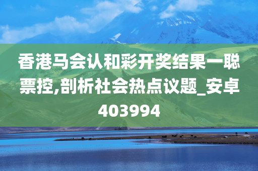 香港马会认和彩开奖结果一聪票控,剖析社会热点议题_安卓403994