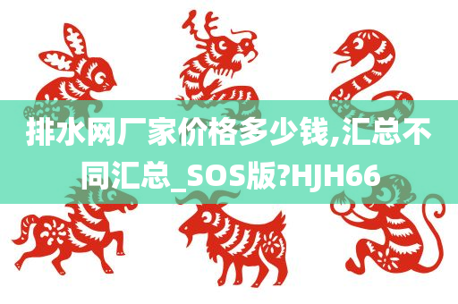 排水网厂家价格多少钱,汇总不同汇总_SOS版?HJH66