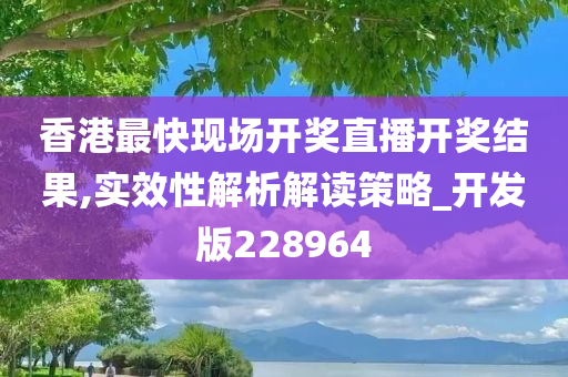 香港最快现场开奖直播开奖结果,实效性解析解读策略_开发版228964