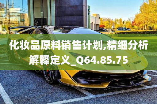 化妆品原料销售计划,精细分析解释定义_Q64.85.75