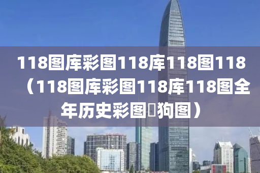 118图库彩图118库118图118（118图库彩图118库118图全年历史彩图跔狗图）