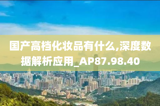 国产高档化妆品有什么,深度数据解析应用_AP87.98.40