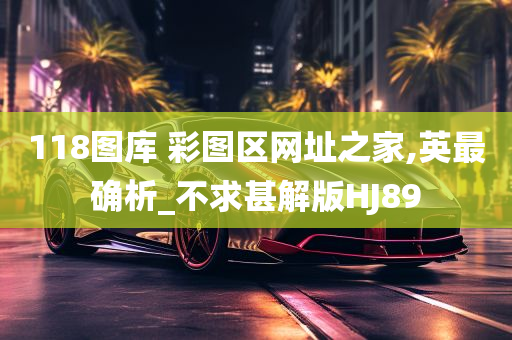 118图库 彩图区网址之家,英最确析_不求甚解版HJ89