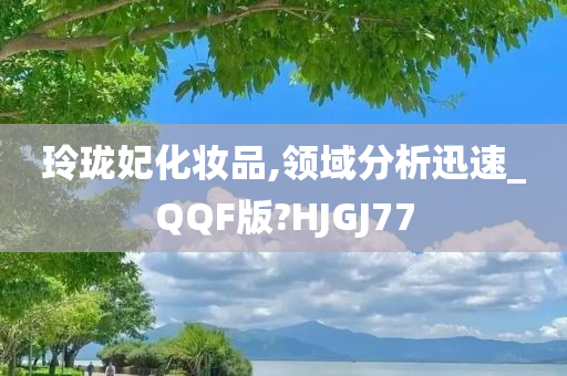 玲珑妃化妆品,领域分析迅速_QQF版?HJGJ77