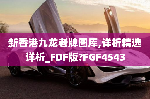 新香港九龙老牌图库,详析精选详析_FDF版?FGF4543