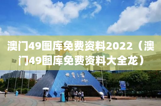 澳门49图库免费资料2022（澳门49图库免费资料大全龙）