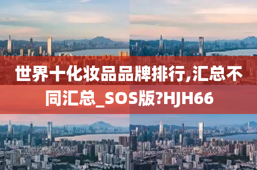 世界十化妆品品牌排行,汇总不同汇总_SOS版?HJH66