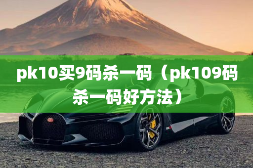 pk10买9码杀一码（pk109码杀一码好方法）