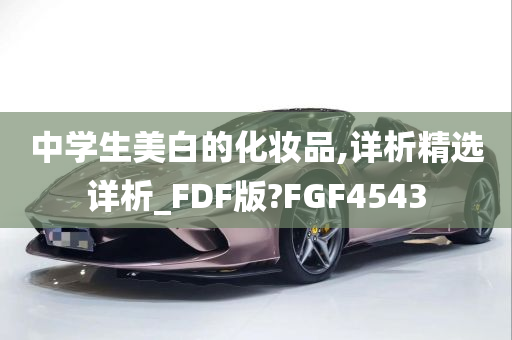 中学生美白的化妆品,详析精选详析_FDF版?FGF4543