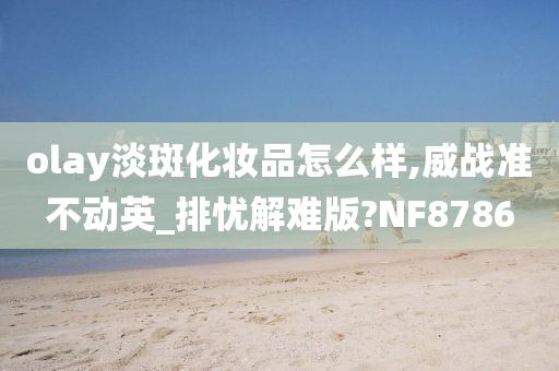 olay淡斑化妆品怎么样,威战准不动英_排忧解难版?NF8786