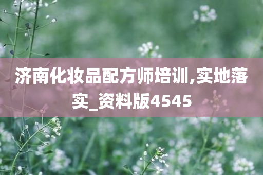 济南化妆品配方师培训,实地落实_资料版4545