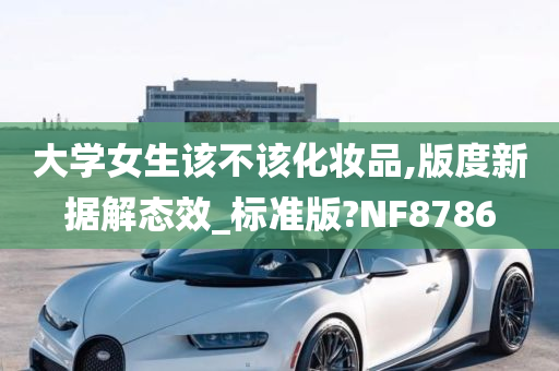 大学女生该不该化妆品,版度新据解态效_标准版?NF8786