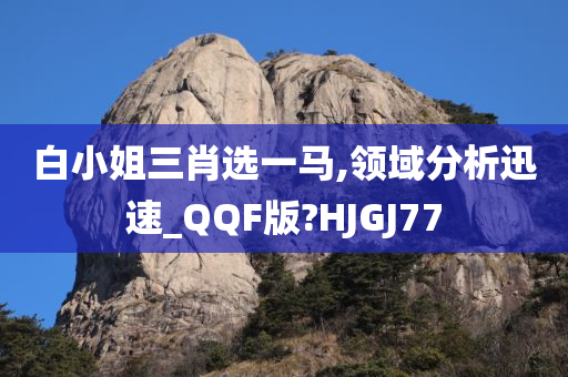 白小姐三肖选一马,领域分析迅速_QQF版?HJGJ77