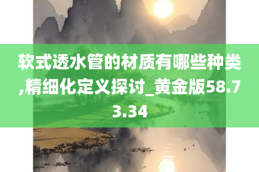 软式透水管的材质有哪些种类,精细化定义探讨_黄金版58.73.34