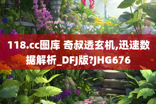 118.cc图库 奇叔透玄机,迅速数据解析_DFJ版?JHG676