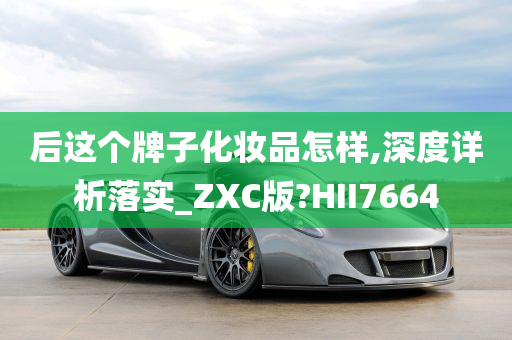 后这个牌子化妆品怎样,深度详析落实_ZXC版?HII7664