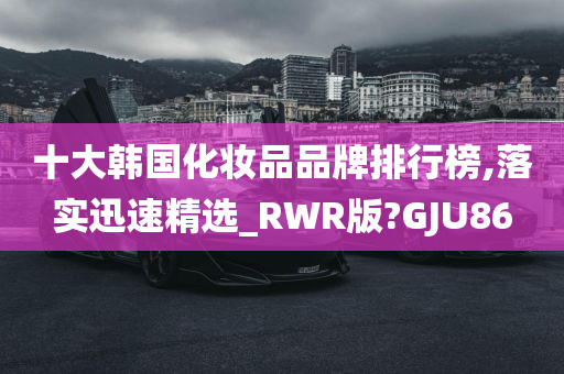 十大韩国化妆品品牌排行榜,落实迅速精选_RWR版?GJU86