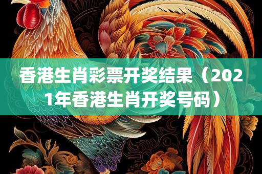 香港生肖彩票开奖结果（2021年香港生肖开奖号码）