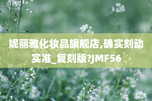 妮丽雅化妆品旗舰店,确实刻动实准_复刻版?JMF56