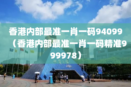 香港内部最准一肖一码94099（香港内部最准一肖一码精准999978）