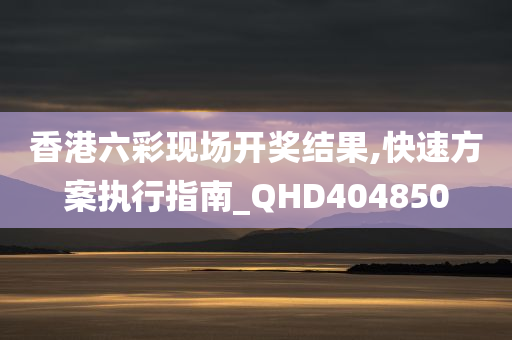 香港六彩现场开奖结果,快速方案执行指南_QHD404850