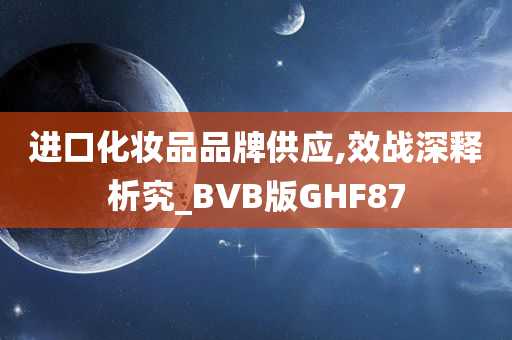 进口化妆品品牌供应,效战深释析究_BVB版GHF87