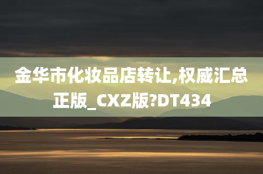 金华市化妆品店转让,权威汇总正版_CXZ版?DT434