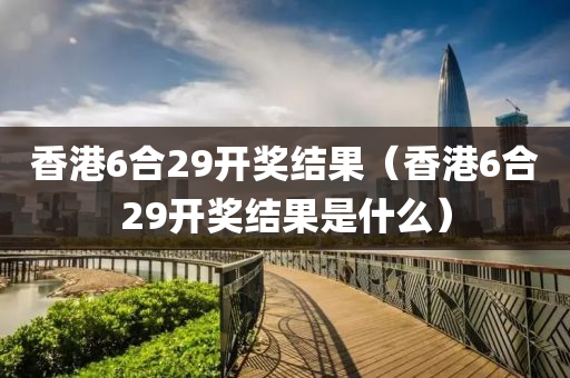 香港6合29开奖结果（香港6合29开奖结果是什么）