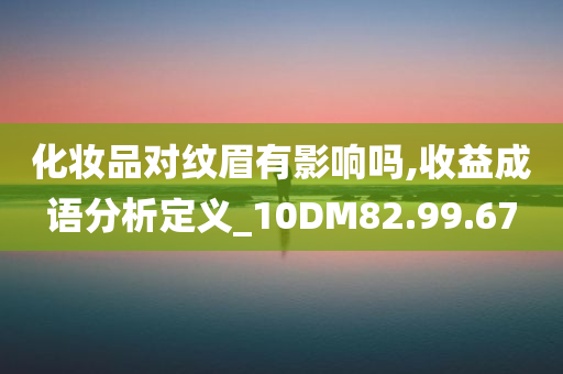 化妆品对纹眉有影响吗,收益成语分析定义_10DM82.99.67