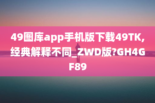 49图库app手机版下载49TK,经典解释不同_ZWD版?GH4GF89