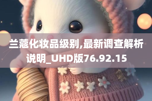 兰蔻化妆品级别,最新调查解析说明_UHD版76.92.15