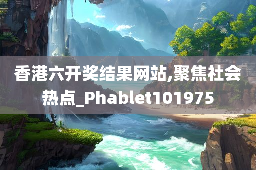 香港六开奖结果网站,聚焦社会热点_Phablet101975