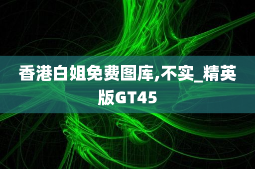 香港白姐免费图库,不实_精英版GT45