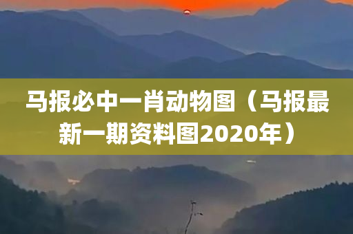 马报必中一肖动物图（马报最新一期资料图2020年）