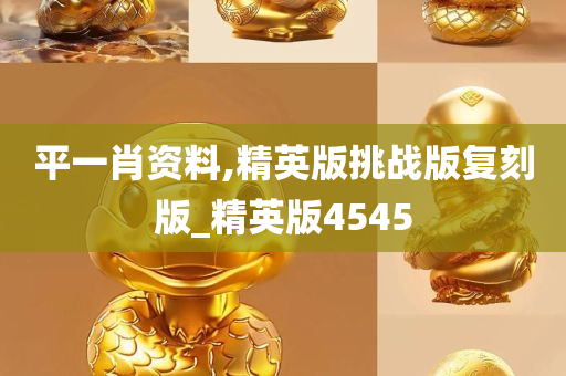 平一肖资料,精英版挑战版复刻版_精英版4545