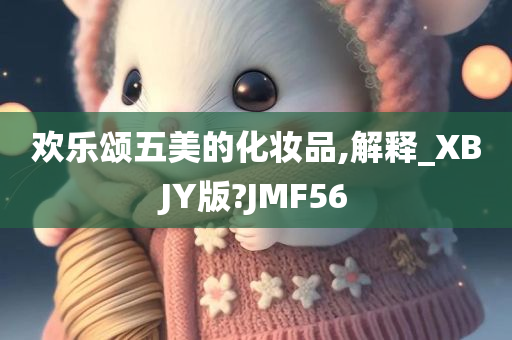 欢乐颂五美的化妆品,解释_XBJY版?JMF56