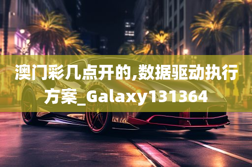 澳门彩几点开的,数据驱动执行方案_Galaxy131364