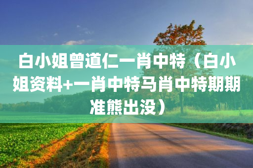 白小姐曾道仁一肖中特（白小姐资料+一肖中特马肖中特期期准熊出没）