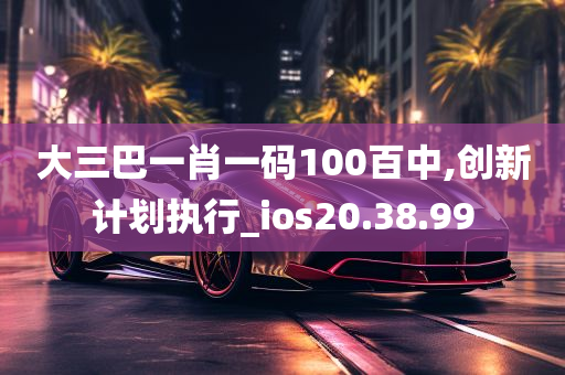 大三巴一肖一码100百中,创新计划执行_ios20.38.99