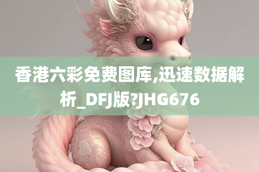 香港六彩免费图库,迅速数据解析_DFJ版?JHG676