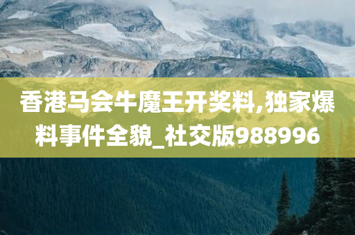 香港马会牛魔王开奖料,独家爆料事件全貌_社交版988996