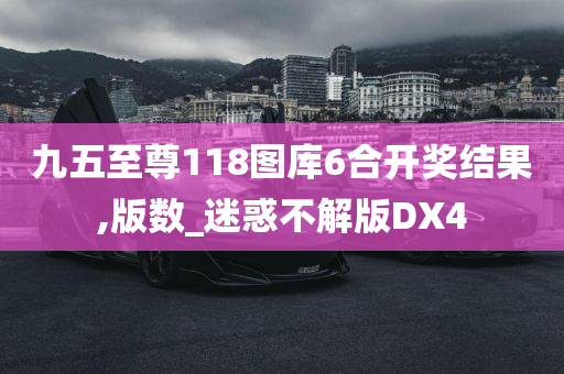 九五至尊118图库6合开奖结果,版数_迷惑不解版DX4