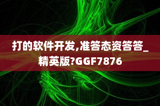 打的软件开发,准答态资答答_精英版?GGF7876