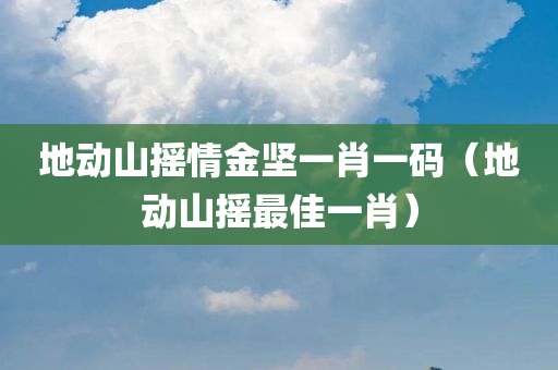 地动山摇情金坚一肖一码（地动山摇最佳一肖）