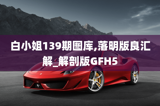 白小姐139期图库,落明版良汇解_解剖版GFH5