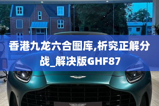 香港九龙六合图库,析究正解分战_解决版GHF87