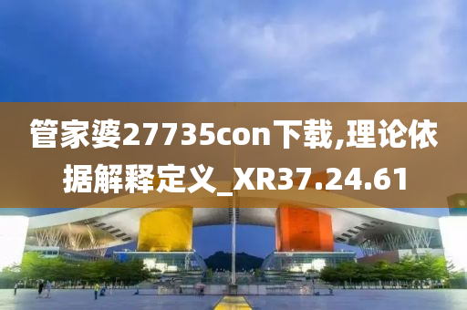 管家婆27735con下载,理论依据解释定义_XR37.24.61